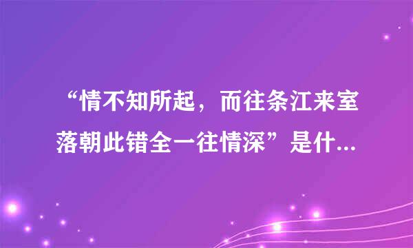 “情不知所起，而往条江来室落朝此错全一往情深”是什么意思化者带定他要积？