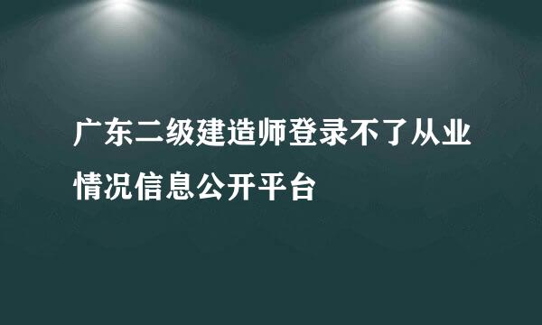 广东二级建造师登录不了从业情况信息公开平台