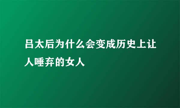 吕太后为什么会变成历史上让人唾弃的女人