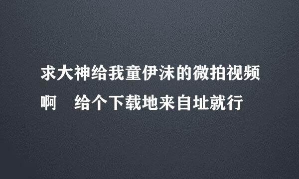 求大神给我童伊沫的微拍视频啊 给个下载地来自址就行