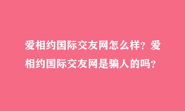 爱相约国际交友网怎么样？爱相约国际交友网是骗人的吗？