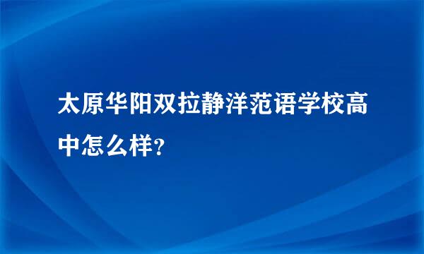 太原华阳双拉静洋范语学校高中怎么样？