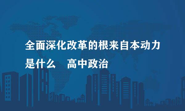 全面深化改革的根来自本动力是什么 高中政治