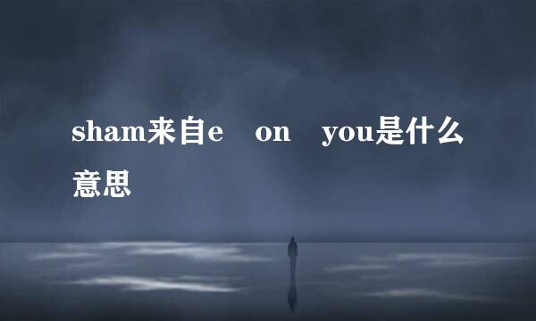 sham来自e on you是什么意思