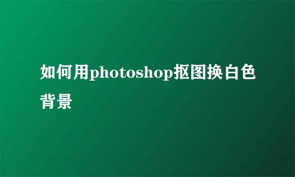 如何用photoshop抠图换白色背景