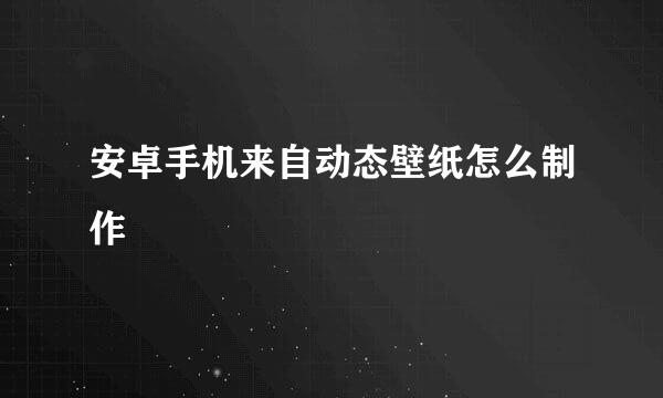 安卓手机来自动态壁纸怎么制作