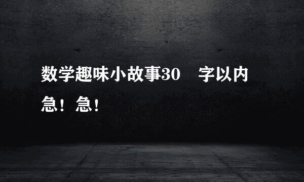 数学趣味小故事30 字以内 急！急！