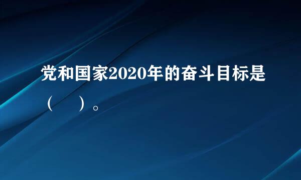 党和国家2020年的奋斗目标是（ ）。