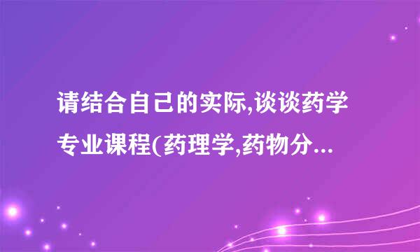 请结合自己的实际,谈谈药学专业课程(药理学,药物分析学,药剂学来自,药物化学,药事管理学中的一科或数科)