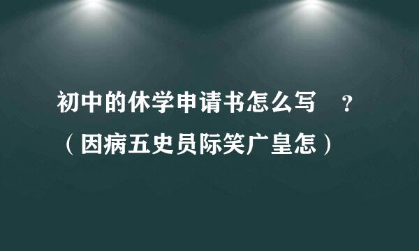 初中的休学申请书怎么写 ？（因病五史员际笑广皇怎）