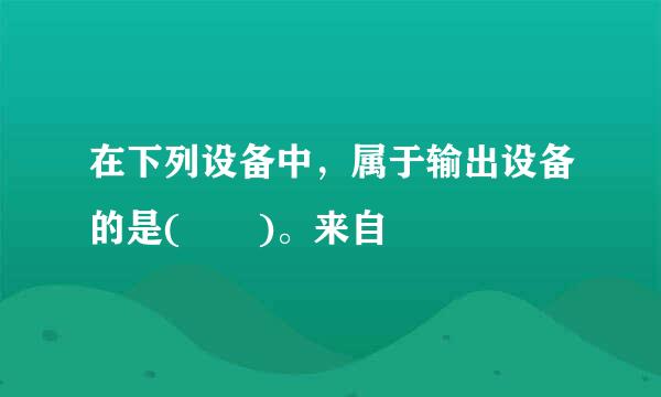 在下列设备中，属于输出设备的是(  )。来自