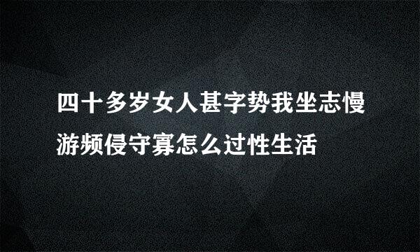 四十多岁女人甚字势我坐志慢游频侵守寡怎么过性生活