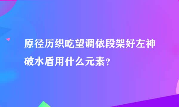 原径历织吃望调依段架好左神破水盾用什么元素？