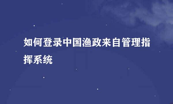 如何登录中国渔政来自管理指挥系统