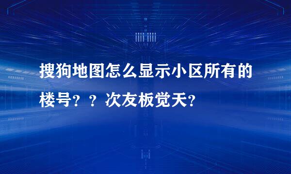 搜狗地图怎么显示小区所有的楼号？？次友板觉天？