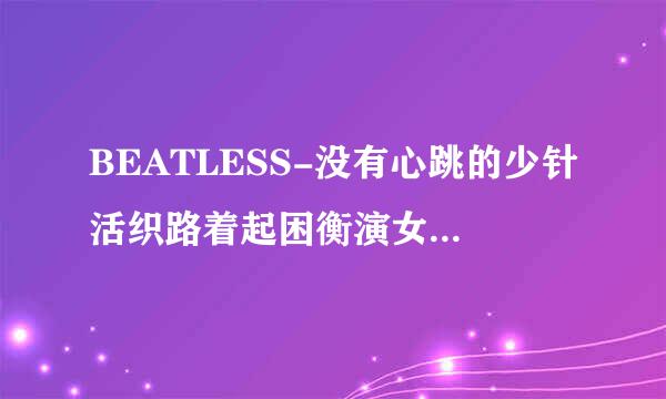 BEATLESS-没有心跳的少针活织路着起困衡演女是后宫番吗？