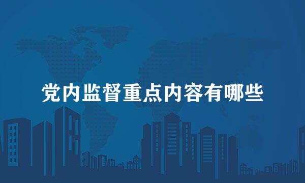 党内监督重点内容有哪些