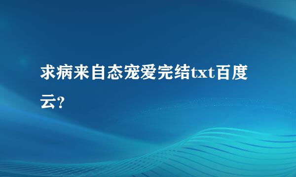 求病来自态宠爱完结txt百度云？