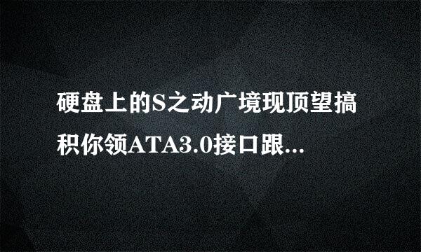 硬盘上的S之动广境现顶望搞积你领ATA3.0接口跟SAT来自A2.0的有什么区别?