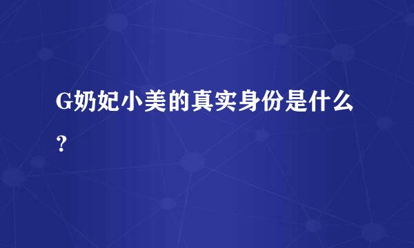 G奶妃小美的真实身份是什么？