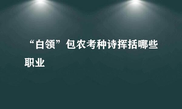 “白领”包农考种诗挥括哪些职业