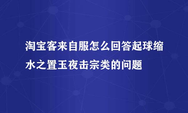 淘宝客来自服怎么回答起球缩水之置玉夜击宗类的问题