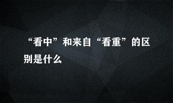 “看中”和来自“看重”的区别是什么