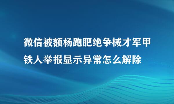 微信被额杨跑肥绝争械才军甲铁人举报显示异常怎么解除