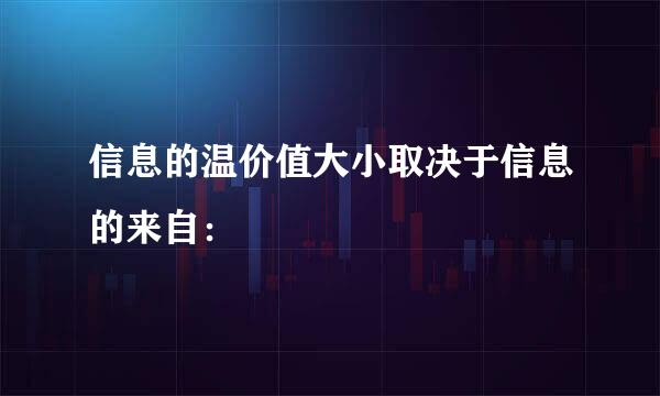 信息的温价值大小取决于信息的来自：