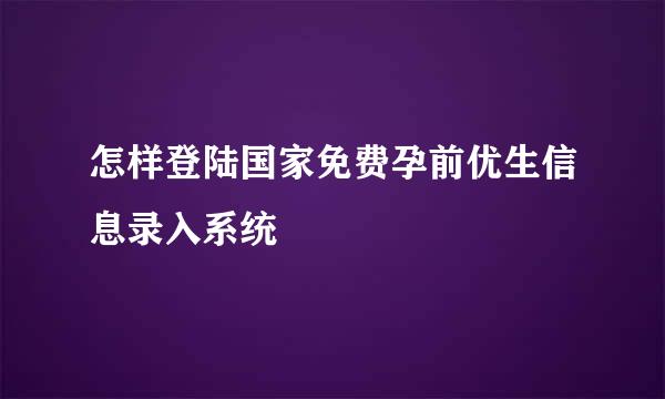 怎样登陆国家免费孕前优生信息录入系统