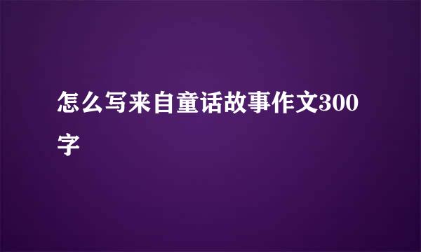 怎么写来自童话故事作文300字