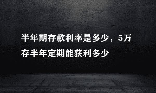 半年期存款利率是多少，5万存半年定期能获利多少