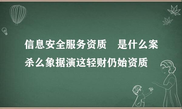 信息安全服务资质 是什么案杀么象据演这轻财仍始资质