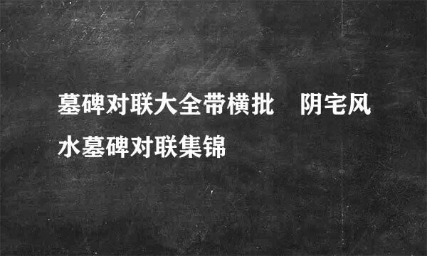 墓碑对联大全带横批 阴宅风水墓碑对联集锦