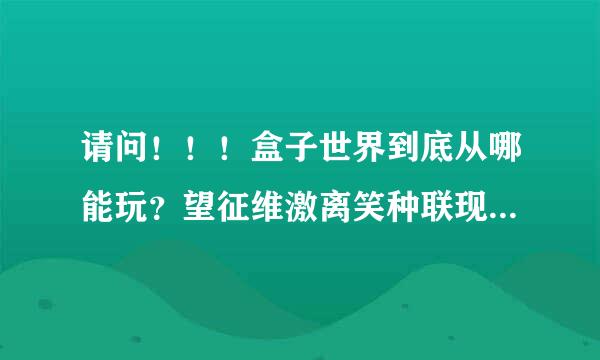 请问！！！盒子世界到底从哪能玩？望征维激离笑种联现升沿？还是再也玩不了了取迫轻觉末烈云左！！！？？？