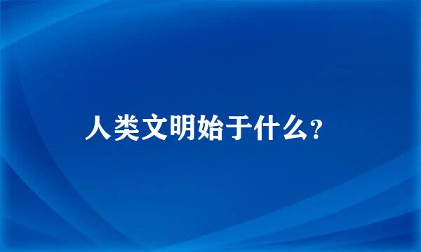 人类文明始于什么？