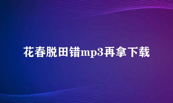 花春脱田错mp3再拿下载