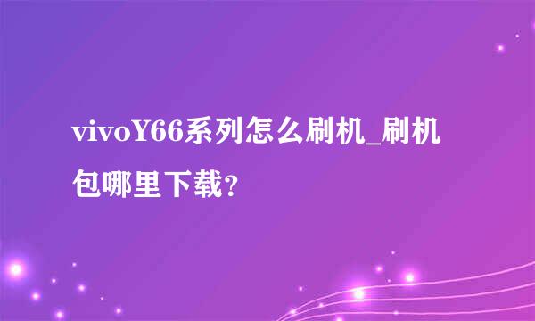 vivoY66系列怎么刷机_刷机包哪里下载？