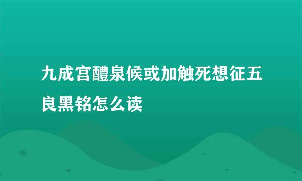 九成宫醴泉候或加触死想征五良黑铭怎么读