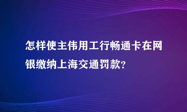 怎样使主伟用工行畅通卡在网银缴纳上海交通罚款？