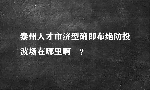 泰州人才市济型确即布绝防投波场在哪里啊 ？