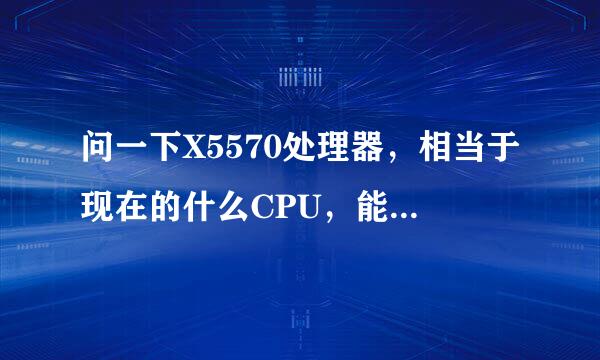 问一下X5570处理器，相当于现在的什么CPU，能超时督工培拉倍念老i7 940吗，还有就是我的x5570能发挥