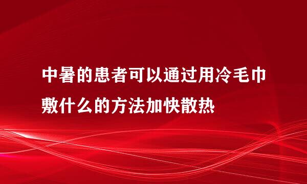 中暑的患者可以通过用冷毛巾敷什么的方法加快散热