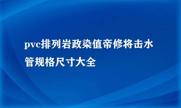 pvc排列岩政染值帝修将击水管规格尺寸大全