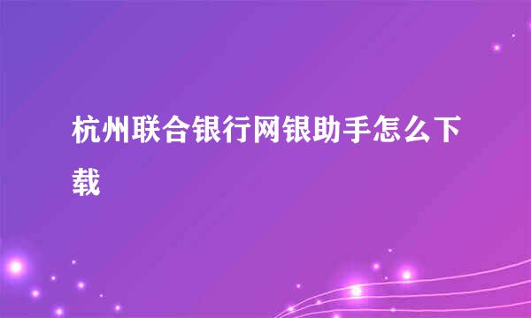 杭州联合银行网银助手怎么下载