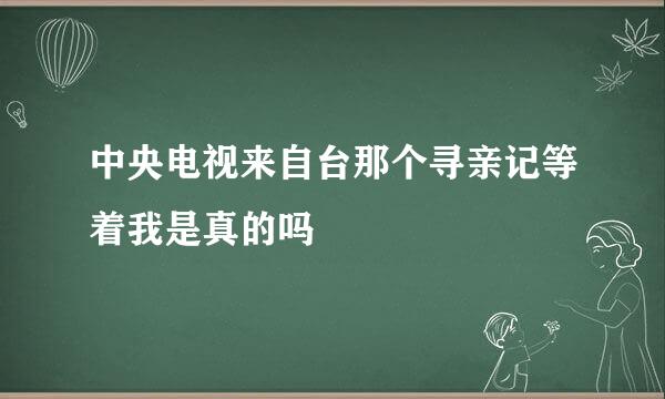 中央电视来自台那个寻亲记等着我是真的吗