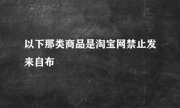 以下那类商品是淘宝网禁止发来自布