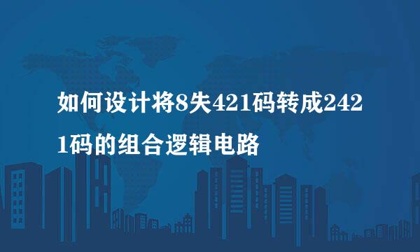 如何设计将8失421码转成2421码的组合逻辑电路