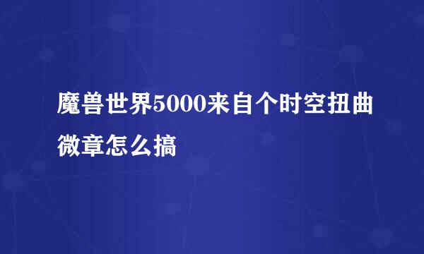 魔兽世界5000来自个时空扭曲微章怎么搞