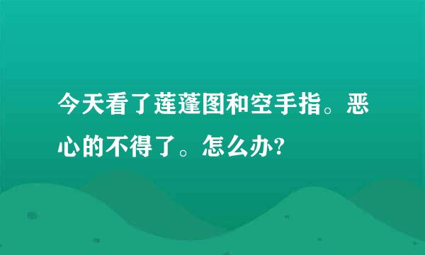 今天看了莲蓬图和空手指。恶心的不得了。怎么办?